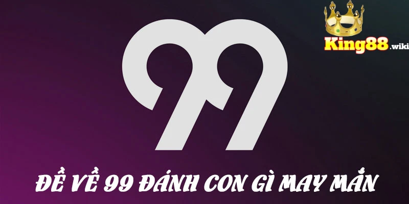 Đề về 99 đánh con gì may mắn